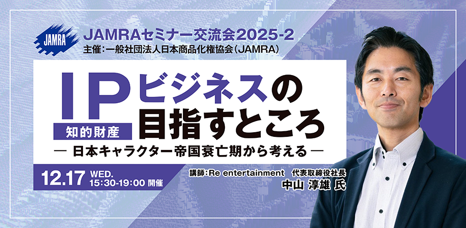JAMRAセミナー交流会2025 2025/12/17 IP(知的財産)ビジネスの目指すところ…日本キャラクター帝国衰亡期から考える 中山 淳雄氏(エンタメ社会学者、Re entertainment代表取締役)